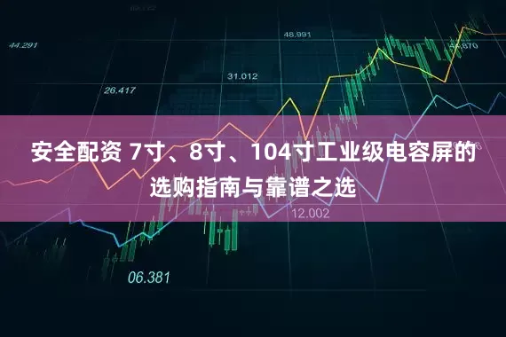 安全配资 7寸、8寸、104寸工业级电容屏的选购指南与靠谱之选