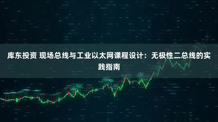 库东投资 现场总线与工业以太网课程设计：无极性二总线的实践指南