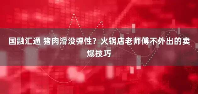 国融汇通 猪肉滑没弹性？火锅店老师傅不外出的卖爆技巧
