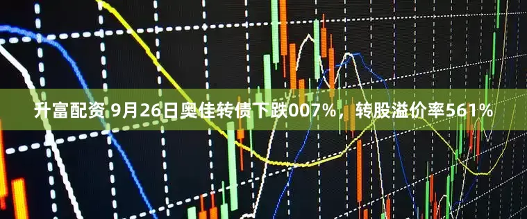 升富配资 9月26日奥佳转债下跌007%，转股溢价率561%