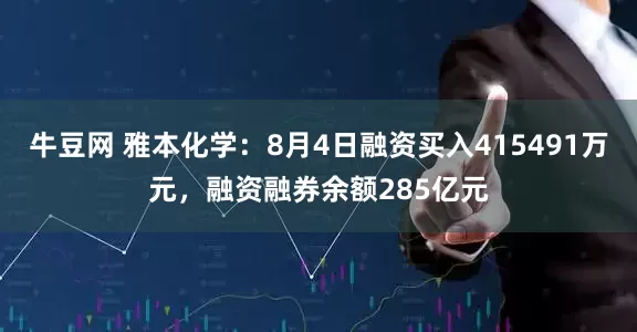 牛豆网 雅本化学：8月4日融资买入415491万元，融资融券余额285亿元