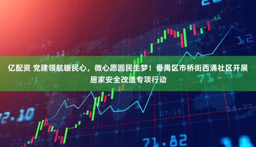 亿配资 党建领航暖民心，微心愿圆民生梦！番禺区市桥街西涌社区开展居家安全改造专项行动