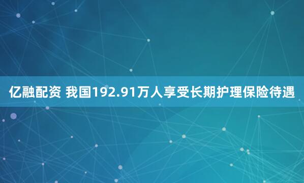 亿融配资 我国192.91万人享受长期护理保险待遇